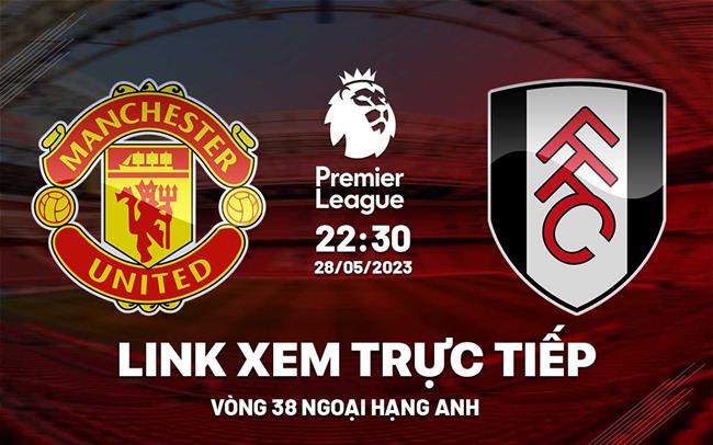 Trực tiếp MU vs Fulham link xem kqbd Ngoại Hạng Anh 28/5/2023 ở đâu ?