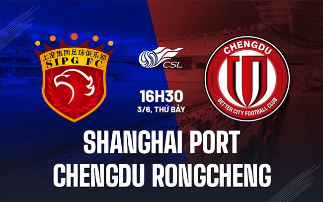 Nhận định Shanghai Port vs Chengdu Rongcheng 16h30 ngày 3/6 (VĐQG Trung Quốc 2023)
