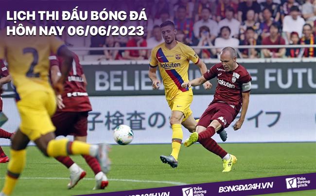 Lịch thi đấu bóng đá hôm nay 6/6/2023 Lich thi dau bong da hom nay 6/6/2023