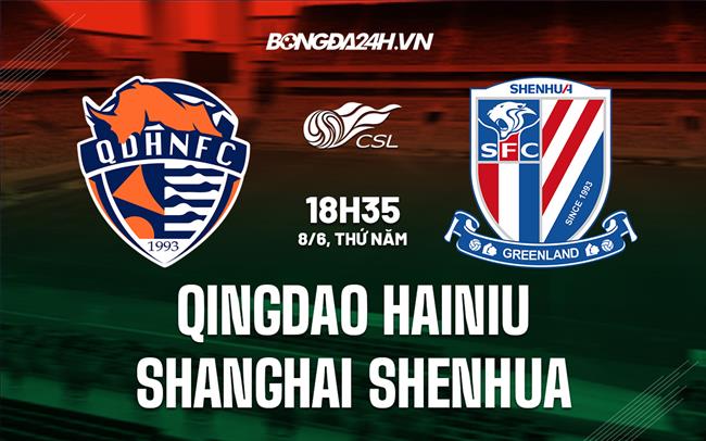 Nhận định Qingdao Hainiu vs Shanghai Shenhua 18h35 ngày 8/6 (VĐQG Trung Quốc 2023)