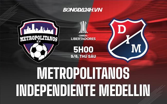 Nhận định Metropolitanos vs Independiente Medellin 5h00 ngày 9/6 (Copa Libertadores 2023)