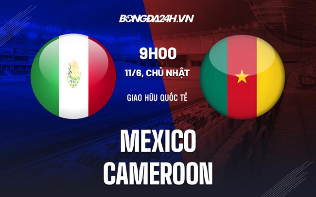 Nhận định bóng đá Mexico vs Cameroon 9h00 ngày 11/6 (Giao hữu quốc tế 2023)