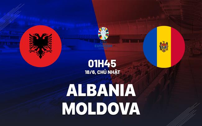 Nhận định bóng đá Albania vs Moldova 1h45 ngày 18/6 (Vòng loại Euro 2024)