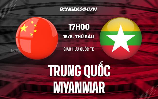 Nhận định Trung Quốc vs Myanmar 17h30 ngày 16/6 (Giao hữu quốc tế)