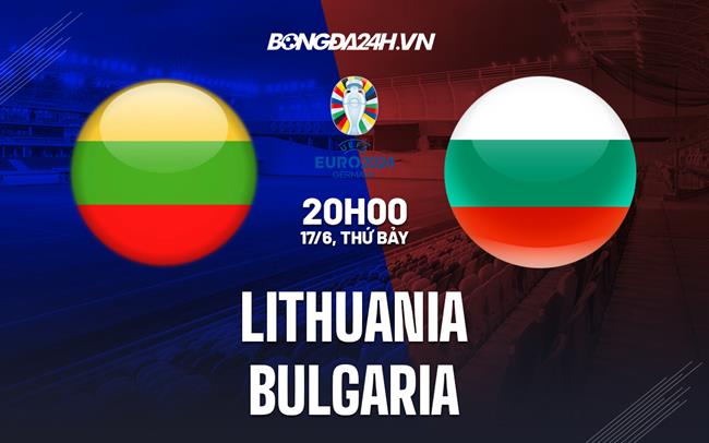 Nhận định - dự đoán Lithuania vs Bulgaria 20h00 ngày 17/6 (Vòng loại Euro 2024)