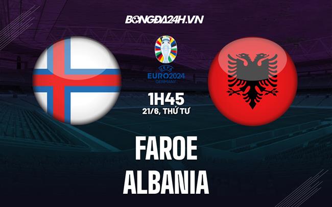 Nhận định - dự đoán Faroe vs Albania 01h45 ngày 21/6 (Vòng loại Euro 2024)