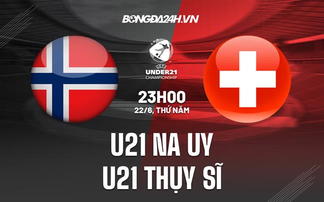 Nhận định U21 Na Uy vs U21 Thụy Sĩ 23h00 ngày 22/6 (U21 châu Âu 2023)