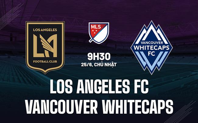 Nhận định Los Angeles FC vs Vancouver Whitecaps 9h30 ngày 25/6 (Nhà Nghề Mỹ 2023)