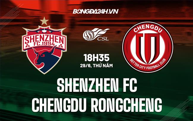 Nhận định Shenzhen FC vs Chengdu Rongcheng 18h35 ngày 29/6 (VĐQG Trung Quốc 2023)