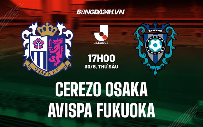Nhận định Cerezo Osaka vs Avispa Fukuoka 17h00 ngày 30/6 (VĐQG Nhật Bản 2023)