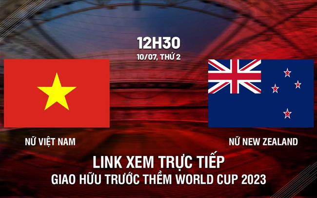 Trực tiếp Nữ Việt Nam vs Nữ New Zealand giao hữu World Cup 2023