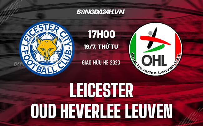 Nhận định Leicester vs Oud-Heverlee Leuven 17h00 ngày 19/7 (Giao hữu hè 2023)