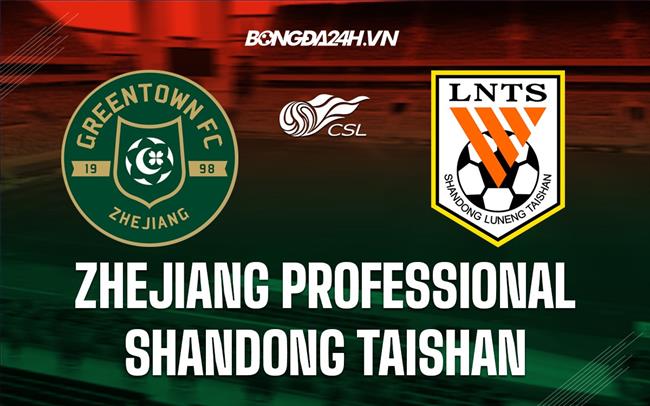 Nhận định Zhejiang Professional vs Shandong Taishan 18h35 ngày 22/7 (VĐQG Trung Quốc 2023)