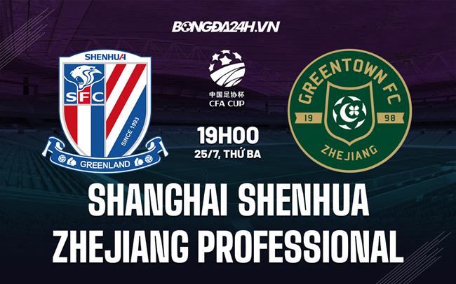 Nhận định Shanghai Shenhua vs Zhejiang Professional 19h00 ngày 25/07 (Cúp QG Trung Quốc 2023)