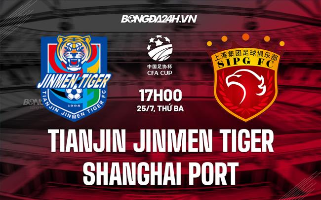 Nhận định Tianjin Jinmen Tiger vs Shanghai Port 17h00 ngày 25/7 (Cúp QG Trung Quốc 2023)