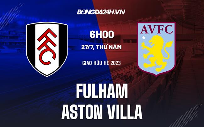 Nhận định bóng đá Fulham vs Aston Villa 6h00 ngày 27/7 (Giao hữu hè 2023)