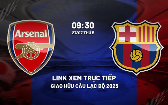Link xem truc tiep bong da Arsenal vs Barca 9h30 hom nay 27/7 giao huu he 2023
