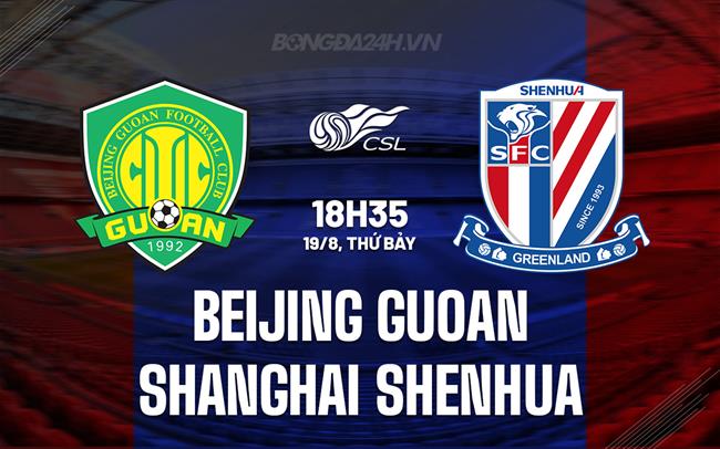 Nhận định Beijing Guoan vs Shanghai Shenhua 18h35 ngày 19/08 (VĐQG Trung Quốc 2023)