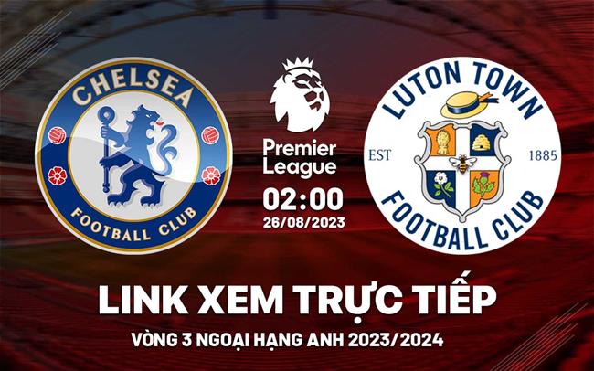 Trực tiếp Chelsea vs Luton Town link xem kqbd Ngoại Hạng Anh 26/8/2023