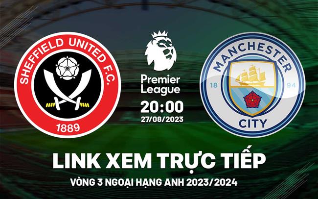 Link xem truc tiep Sheffield vs Man City 20h00 hom nay 27/8 Ngoai Hang Anh 2023