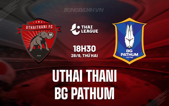 Nhận định Uthai Thani vs BG Pathum 18h30 ngày 28/8 (VĐQG Thái Lan 2023/24)
