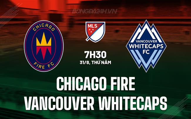 Nhận định Chicago Fire vs Vancouver Whitecaps 7h30 ngày 31/8 (Nhà Nghề Mỹ 2023)