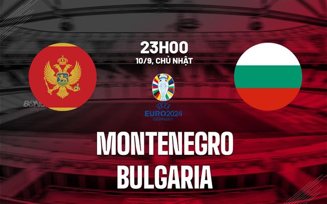 Nhận định Montenegro vs Bulgaria 23h00 ngày 10/9 (Vòng loại Euro 2024)