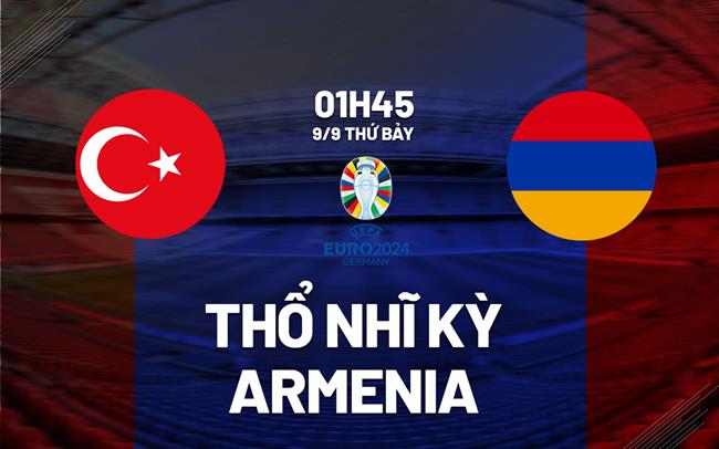 Nhận định Thổ Nhĩ Kỳ vs Armenia 1h45 ngày 9/9 (Vòng loại Euro 2024)
