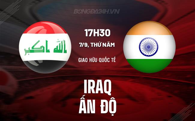 Nhận định bóng đá Iraq vs Ấn Độ 17h30 ngày 7/9 (Giao hữu quốc tế 2023)