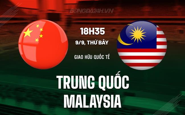 Nhận định Trung Quốc vs Malaysia 18h35 ngày 9/9 (Giao hữu quốc tế 2023)