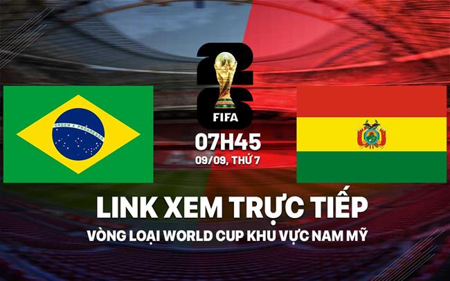 Trực tiếp Brazil vs Bolivia link xem VL World Cup 2026 hôm nay 9/9