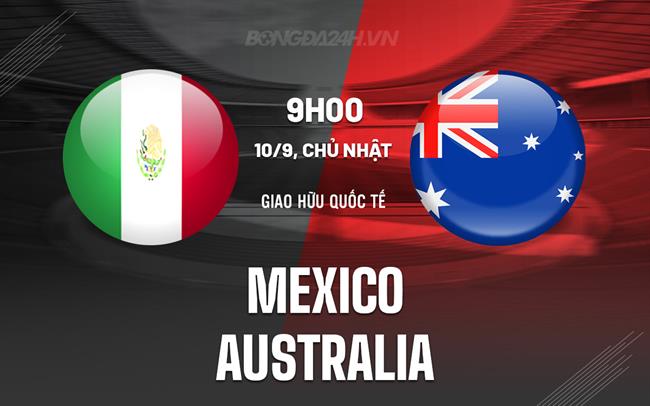 Nhận định - dự đoán Mexico vs Australia 9h00 ngày 10/9 (Giao hữu quốc tế)
