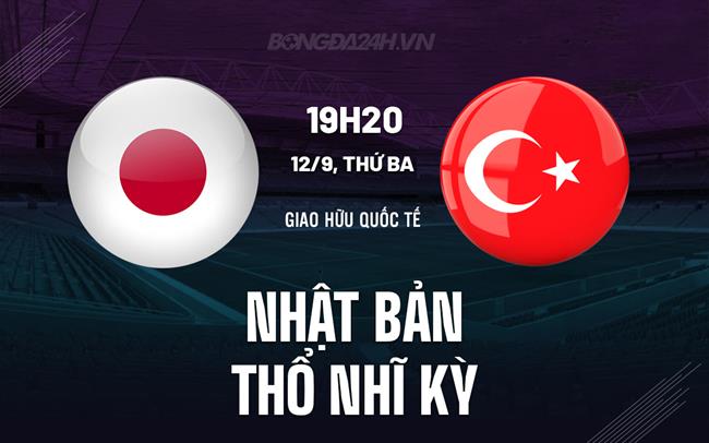 Nhận định Nhật Bản vs Thổ Nhĩ Kỳ 19h20 ngày 12/9 (Giao hữu quốc tế 2023)
