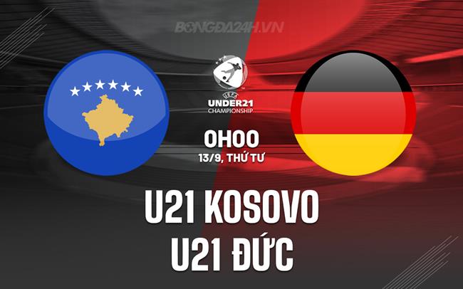 Nhận định U21 Kosovo vs U21 Đức 0h00 ngày 13/9 (Vòng loại U21 châu Âu 2025)