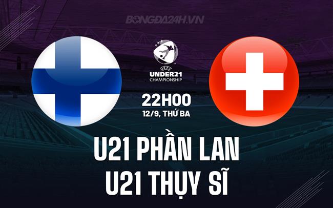 Nhận định U21 Phần Lan vs U21 Thụy Sĩ 22h00 ngày 12/9 (Vòng loại U21 châu Âu 2025)