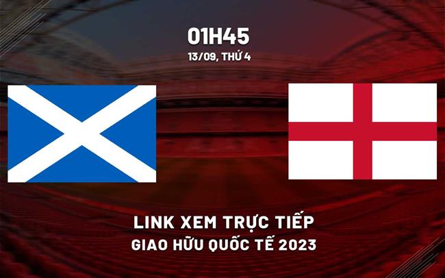 Scotland vs Anh link xem trực tiếp giao hữu quốc tế 13/9/2023 hôm nay