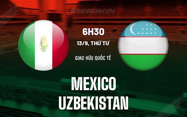 Nhận định - dự đoán Mexico vs Uzbekistan 6h30 ngày 13/9 (Giao hữu quốc tế)