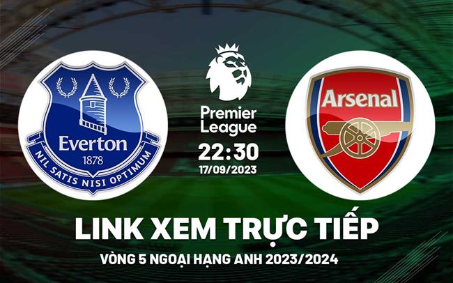 Trực tiếp Everton vs Arsenal link xem kqbd Ngoại Hạng Anh 17/9/2023