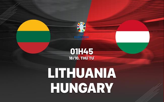 Nhận định Lithuania vs Hungary 1h45 ngày 18/10 (Vòng loại Euro 2024)