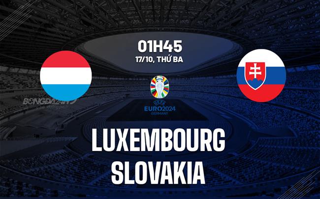 Nhận định Luxembourg vs Slovakia 1h45 ngày 17/10 (Vòng loại Euro 2024)