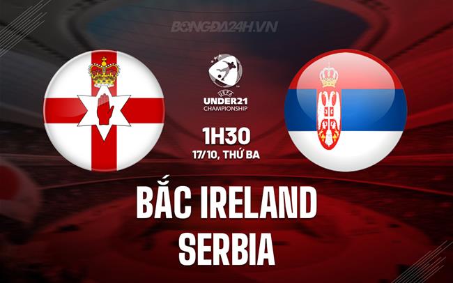 Nhận định U21 Bắc Ireland vs U21 Serbia 1h30 ngày 17/10 (Vòng loại U21 châu Âu 2025)
