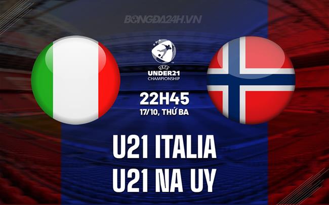 Nhận định U21 Italia vs U21 Na Uy 22h45 ngày 17/10 (Vòng loại U21 châu Âu 2025)
