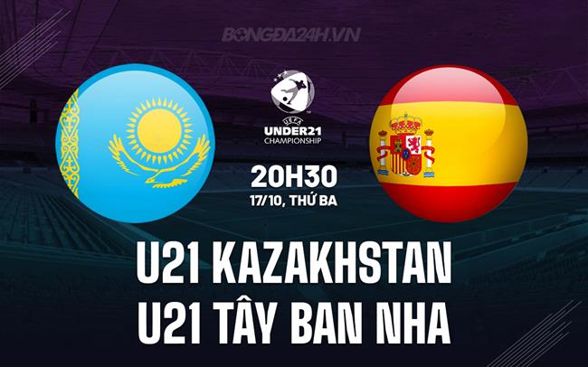 Nhận định U21 Kazakhstan vs U21 Tây Ban Nha 20h30 ngày 17/10 (Vòng loại U21 châu Âu 2025)