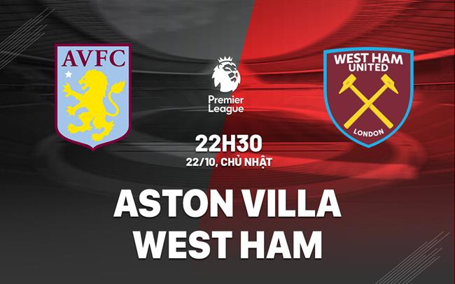 Nhận định Aston Villa vs West Ham, 22h30 ngày 22/10: Phá dớp được không?