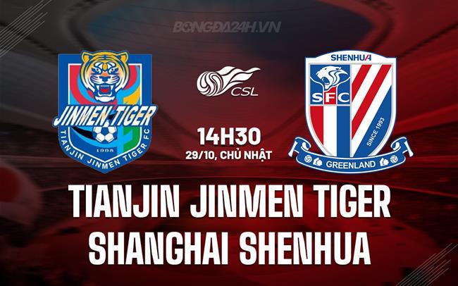 Nhận định Tianjin Jinmen Tiger vs Shanghai Shenhua 14h30 ngày 29/10 (VĐQG Trung Quốc 2023)
