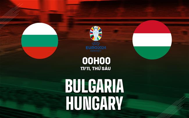 Nhận định Bulgaria vs Hungary 0h00 ngày 17/11 (Vòng loại Euro 2024)