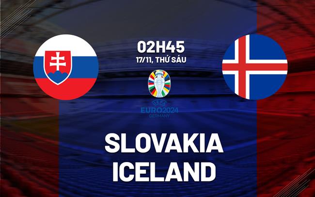 Nhận định bóng đá Slovakia vs Iceland 2h45 ngày 17/11 (Vòng loại Euro 2024)