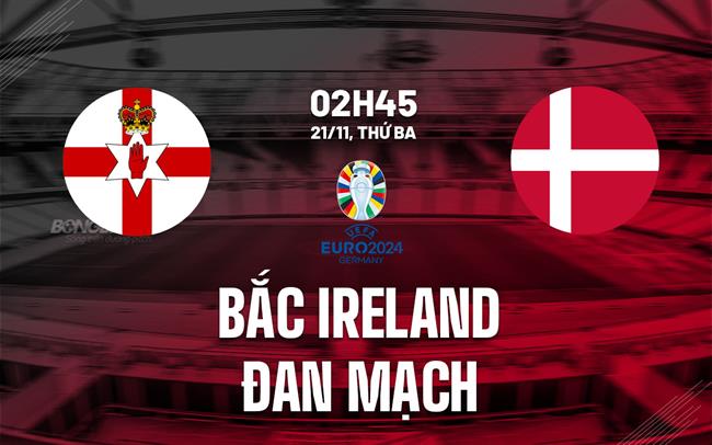 Nhận định Bắc Ireland vs Đan Mạch 2h45 ngày 21/11 (Vòng loại Euro 2024)
