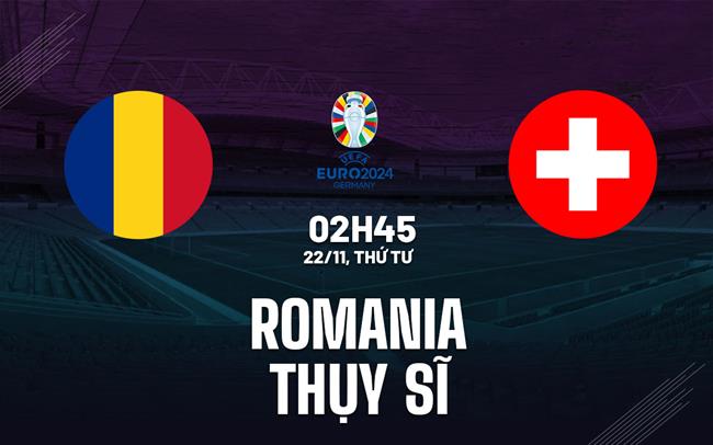 Nhận định Romania vs Thụy Sĩ 2h45 ngày 22/11 (Vòng loại Euro 2024)