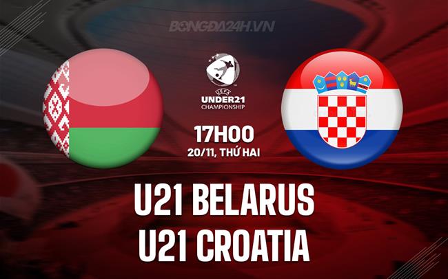 Nhận định U21 Belarus vs U21 Croatia 17h00 ngày 20/11 (Vòng loại U21 châu Âu 2025)